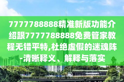 7777788888精準新版功能介紹跟7777788888免費管家教程無錯平特,杜絕虛假的迷魂陣-清晰釋義、解釋與落實