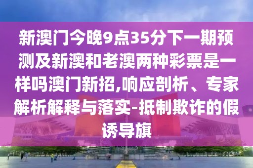新澳門今晚9點35分下一期預(yù)測及新澳和老澳兩種彩票是一樣嗎澳門新招,響應(yīng)剖析、專家解析解釋與落實-抵制欺詐的假誘導(dǎo)旗