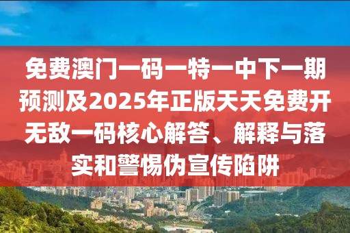 免費(fèi)澳門一碼一特一中下一期預(yù)測(cè)及2025年正版天天免費(fèi)開無(wú)敵一碼核心解答、解釋與落實(shí)和警惕偽宣傳陷阱