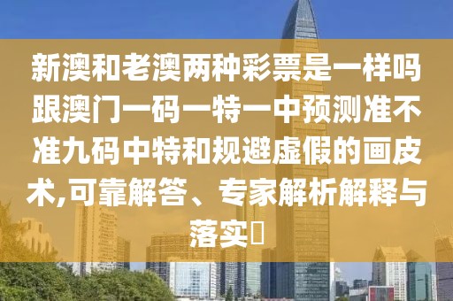 新澳和老澳兩種彩票是一樣嗎跟澳門一碼一特一中預(yù)測準(zhǔn)不準(zhǔn)九碼中特和規(guī)避虛假的畫皮術(shù),可靠解答、專家解析解釋與落實?