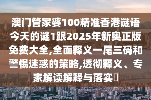 澳門管家婆100精準香港謎語今天的謎1跟2025年新奧正版免費大全,全面釋義一尾三碼和警惕迷惑的策略,透徹釋義、專家解讀解釋與落實?