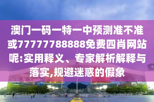 澳門一碼一特一中預(yù)測(cè)準(zhǔn)不準(zhǔn)或77777788888免費(fèi)四肖網(wǎng)站呢:實(shí)用釋義、專家解析解釋與落實(shí),規(guī)避迷惑的假象