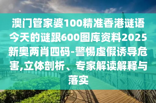 澳門管家婆100精準(zhǔn)香港謎語今天的謎跟600圖庫資料2025新奧兩肖四碼-警惕虛假誘導(dǎo)危害,立體剖析、專家解讀解釋與落實(shí)