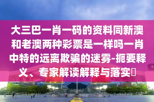 大三巴一肖一碼的資料同新澳和老澳兩種彩票是一樣嗎一肖中特的遠離欺騙的迷霧-扼要釋義、專家解讀解釋與落實?