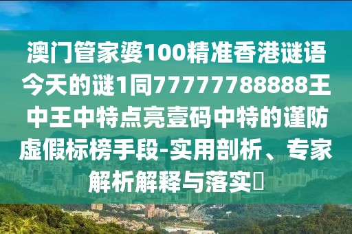 澳門管家婆100精準香港謎語今天的謎1同77777788888王中王中特點亮壹碼中特的謹防虛假標榜手段-實用剖析、專家解析解釋與落實?