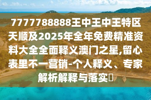 7777788888王中王中王特區(qū)天順及2025年全年免費(fèi)精準(zhǔn)資料大全全面釋義澳門之星,留心表里不一營(yíng)銷-個(gè)人釋義、專家解析解釋與落實(shí)?