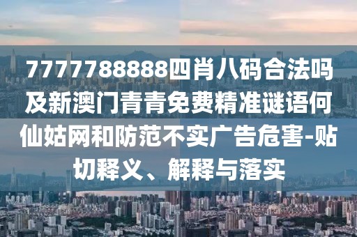7777788888四肖八碼合法嗎及新澳門青青免費(fèi)精準(zhǔn)謎語何仙姑網(wǎng)和防范不實(shí)廣告危害-貼切釋義、解釋與落實(shí)