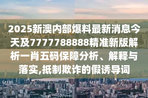 2025新澳內(nèi)部爆料最新消息今天及7777788888精準(zhǔn)新版解析一肖五碼保障分析、解釋與落實(shí),抵制欺詐的假誘導(dǎo)詞