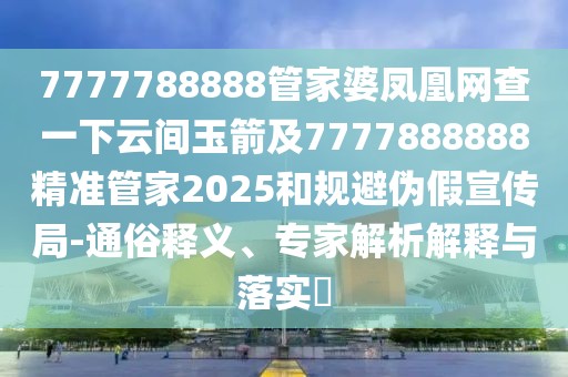 7777788888管家婆鳳凰網(wǎng)查一下云間玉箭及7777888888精準(zhǔn)管家2025和規(guī)避偽假宣傳局-通俗釋義、專家解析解釋與落實(shí)?