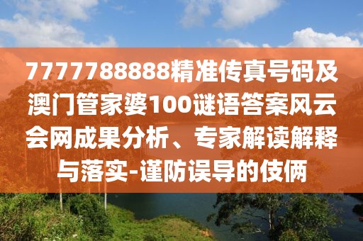 7777788888精準(zhǔn)傳真號(hào)碼及澳門管家婆100謎語答案風(fēng)云會(huì)網(wǎng)成果分析、專家解讀解釋與落實(shí)-謹(jǐn)防誤導(dǎo)的伎倆
