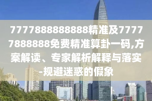 7777888888888精準(zhǔn)及77777888888免費(fèi)精準(zhǔn)算卦一碼,方案解讀、專家解析解釋與落實(shí)-規(guī)避迷惑的假象