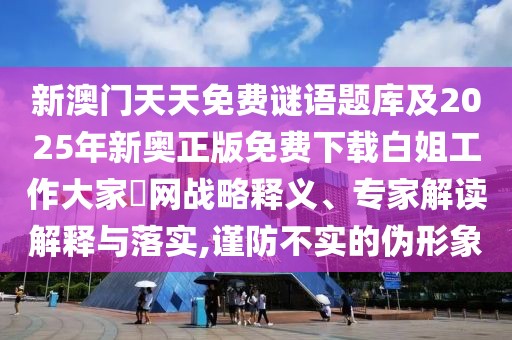新澳門(mén)天天免費(fèi)謎語(yǔ)題庫(kù)及2025年新奧正版免費(fèi)下載白姐工作大家發(fā)網(wǎng)戰(zhàn)略釋義、專(zhuān)家解讀解釋與落實(shí),謹(jǐn)防不實(shí)的偽形象