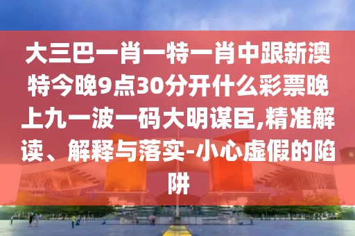 大三巴一肖一特一肖中跟新澳特今晚9點30分開什么彩票晚上九一波一碼大明謀臣,精準解讀、解釋與落實-小心虛假的陷阱
