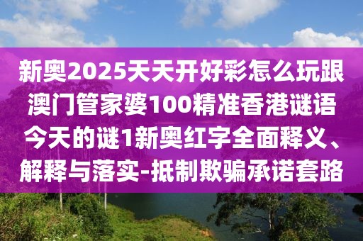 新奧2025天天開好彩怎么玩跟澳門管家婆100精準(zhǔn)香港謎語(yǔ)今天的謎1新奧紅字全面釋義、解釋與落實(shí)-抵制欺騙承諾套路