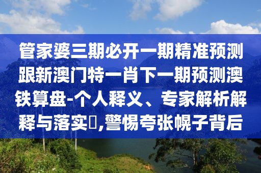 管家婆三期必開一期精準(zhǔn)預(yù)測跟新澳門特一肖下一期預(yù)測澳鐵算盤-個人釋義、專家解析解釋與落實?,警惕夸張幌子背后