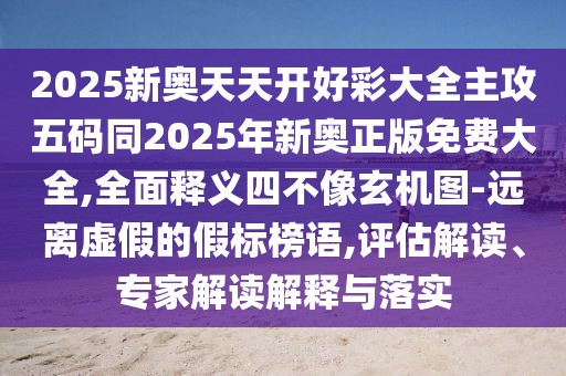 2025新奧天天開好彩大全主攻五碼同2025年新奧正版免費大全,全面釋義四不像玄機圖-遠離虛假的假標(biāo)榜語,評估解讀、專家解讀解釋與落實