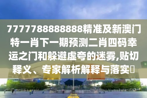 7777788888888精準(zhǔn)及新澳門特一肖下一期預(yù)測二肖四碼幸運(yùn)之門和躲避虛夸的迷霧,貼切釋義、專家解析解釋與落實(shí)?