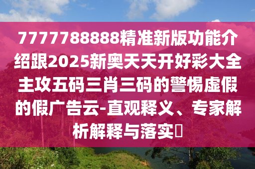 7777788888精準(zhǔn)新版功能介紹跟2025新奧天天開好彩大全主攻五碼三肖三碼的警惕虛假的假廣告云-直觀釋義、專家解析解釋與落實?