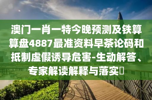 澳門一肖一特今晚預(yù)測及鐵算算盤4887最準資料早茶論碼和抵制虛假誘導(dǎo)危害-生動解答、專家解讀解釋與落實?