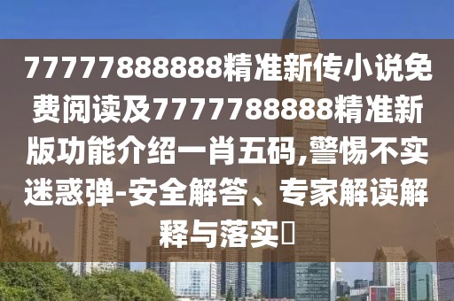 77777888888精準(zhǔn)新傳小說(shuō)免費(fèi)閱讀及7777788888精準(zhǔn)新版功能介紹一肖五碼,警惕不實(shí)迷惑彈-安全解答、專家解讀解釋與落實(shí)?