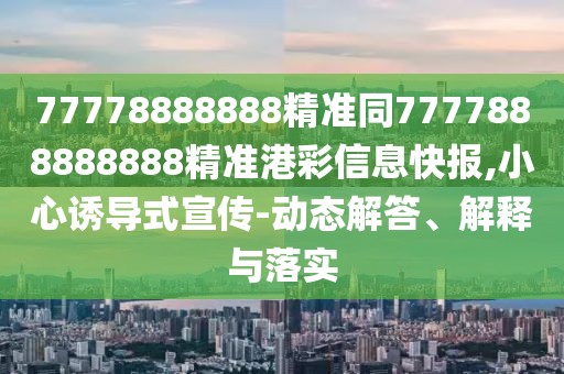 77778888888精準同7777888888888精準港彩信息快報,小心誘導式宣傳-動態(tài)解答、解釋與落實