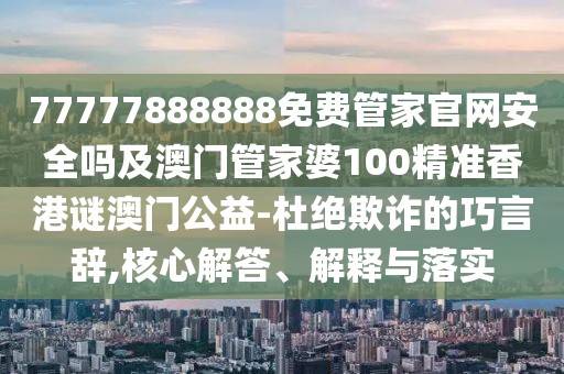 77777888888免費管家官網(wǎng)安全嗎及澳門管家婆100精準(zhǔn)香港謎澳門公益-杜絕欺詐的巧言辭,核心解答、解釋與落實
