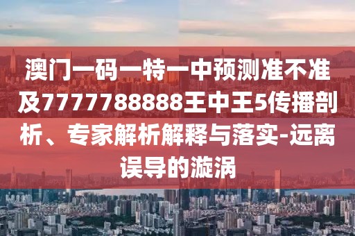 澳門一碼一特一中預測準不準及7777788888王中王5傳播剖析、專家解析解釋與落實-遠離誤導的漩渦