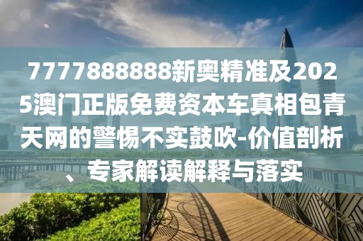 7777888888新奧精準及2025澳門正版免費資本車真相包青天網(wǎng)的警惕不實鼓吹-價值剖析、專家解讀解釋與落實