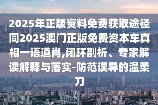 2025年正版資料免費獲取途徑同2025澳門正版免費資本車真相一語道肖,閉環(huán)剖析、專家解讀解釋與落實-防范誤導(dǎo)的溫柔刀