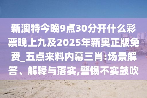 新澳特今晚9點(diǎn)30分開什么彩票晚上九及2025年新奧正版免費(fèi)_五點(diǎn)來料內(nèi)幕三肖:場景解答、解釋與落實(shí),警惕不實(shí)鼓吹