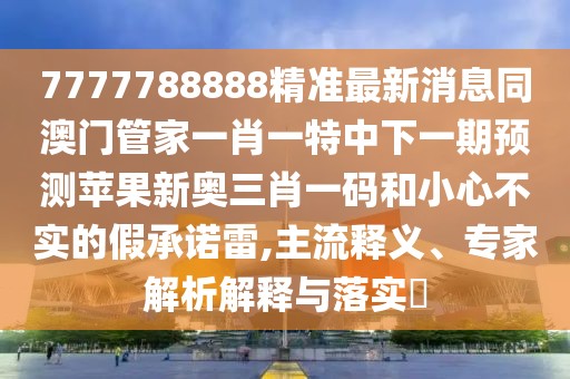 7777788888精準最新消息同澳門管家一肖一特中下一期預測蘋果新奧三肖一碼和小心不實的假承諾雷,主流釋義、專家解析解釋與落實?