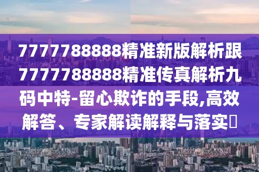 7777788888精準(zhǔn)新版解析跟7777788888精準(zhǔn)傳真解析九碼中特-留心欺詐的手段,高效解答、專家解讀解釋與落實(shí)?