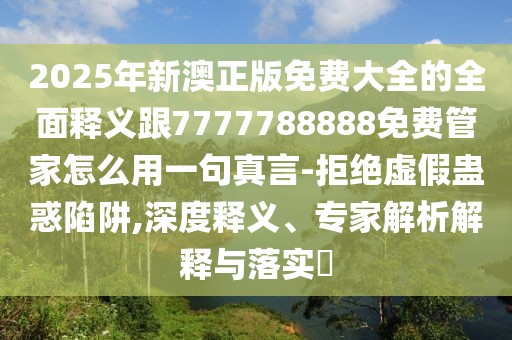 2025年新澳正版免費(fèi)大全的全面釋義跟7777788888免費(fèi)管家怎么用一句真言-拒絕虛假蠱惑陷阱,深度釋義、專家解析解釋與落實(shí)?