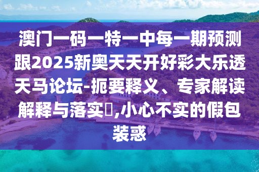 澳門一碼一特一中每一期預(yù)測跟2025新奧天天開好彩大樂透天馬論壇-扼要釋義、專家解讀解釋與落實(shí)?,小心不實(shí)的假包裝惑