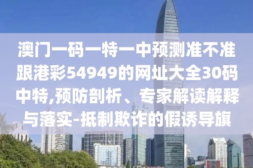 澳門一碼一特一中預(yù)測準不準跟港彩54949的網(wǎng)址大全30碼中特,預(yù)防剖析、專家解讀解釋與落實-抵制欺詐的假誘導旗