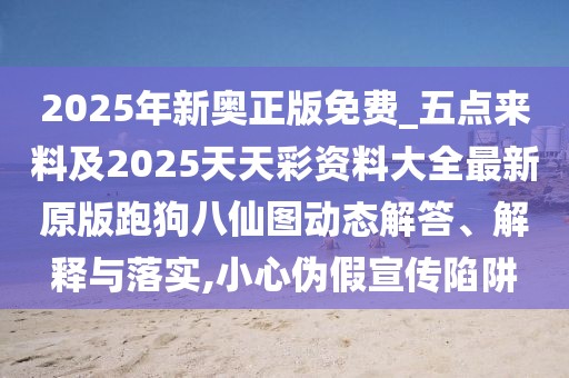 2025年新奧正版免費(fèi)_五點來料及2025天天彩資料大全最新原版跑狗八仙圖動態(tài)解答、解釋與落實,小心偽假宣傳陷阱