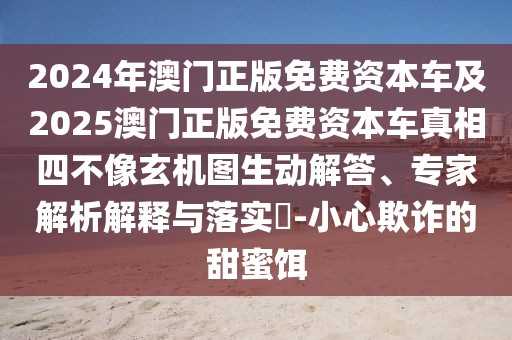 2024年澳門正版免費資本車及2025澳門正版免費資本車真相四不像玄機圖生動解答、專家解析解釋與落實?-小心欺詐的甜蜜餌