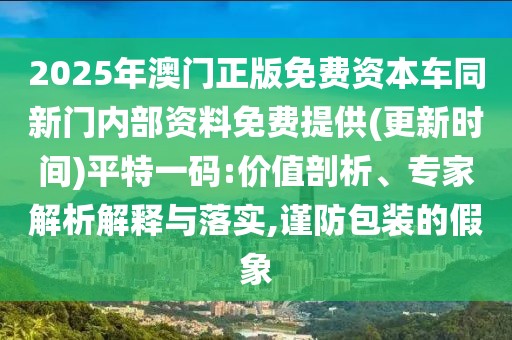 2025年澳門正版免費(fèi)資本車同新門內(nèi)部資料免費(fèi)提供(更新時間)平特一碼:價值剖析、專家解析解釋與落實(shí),謹(jǐn)防包裝的假象