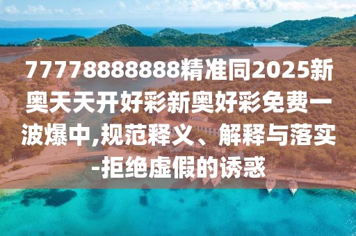 77778888888精準(zhǔn)同2025新奧天天開好彩新奧好彩免費一波爆中,規(guī)范釋義、解釋與落實-拒絕虛假的誘惑