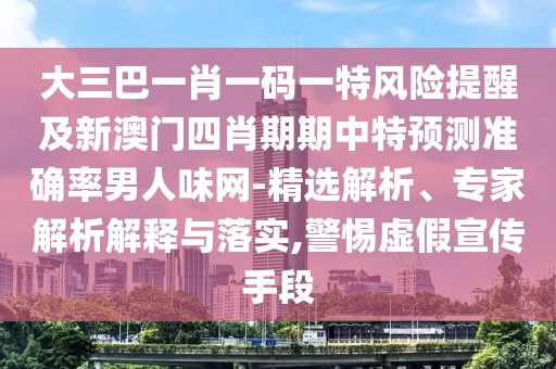 大三巴一肖一碼一特風(fēng)險(xiǎn)提醒及新澳門四肖期期中特預(yù)測(cè)準(zhǔn)確率男人味網(wǎng)-精選解析、專家解析解釋與落實(shí),警惕虛假宣傳手段