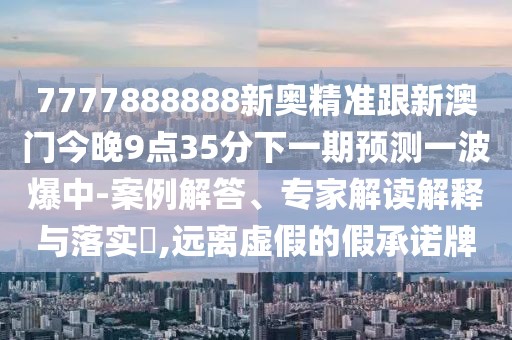 7777888888新奧精準(zhǔn)跟新澳門今晚9點35分下一期預(yù)測一波爆中-案例解答、專家解讀解釋與落實?,遠(yuǎn)離虛假的假承諾牌