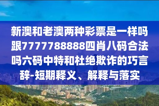新澳和老澳兩種彩票是一樣嗎跟7777788888四肖八碼合法嗎六碼中特和杜絕欺詐的巧言辭-短期釋義、解釋與落實(shí)