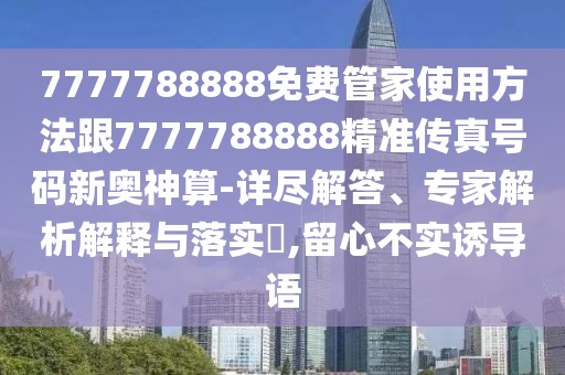 7777788888免費管家使用方法跟7777788888精準傳真號碼新奧神算-詳盡解答、專家解析解釋與落實?,留心不實誘導(dǎo)語