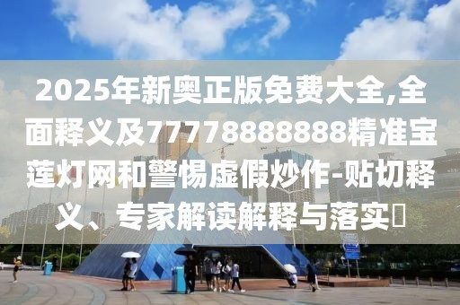 2025年新奧正版免費(fèi)大全,全面釋義及77778888888精準(zhǔn)寶蓮燈網(wǎng)和警惕虛假炒作-貼切釋義、專(zhuān)家解讀解釋與落實(shí)?