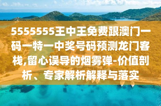5555555王中王免費(fèi)跟澳門一碼一特一中獎(jiǎng)號碼預(yù)測龍門客棧,留心誤導(dǎo)的煙霧彈-價(jià)值剖析、專家解析解釋與落實(shí)