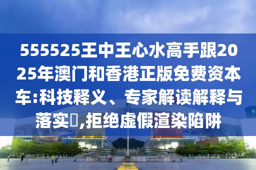555525王中王心水高手跟2025年澳門(mén)和香港正版免費(fèi)資本車:科技釋義、專家解讀解釋與落實(shí)?,拒絕虛假渲染陷阱