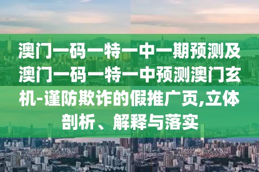 澳門一碼一特一中一期預(yù)測及澳門一碼一特一中預(yù)測澳門玄機-謹防欺詐的假推廣頁,立體剖析、解釋與落實