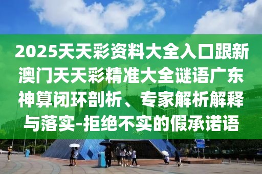 2025天天彩資料大全入口跟新澳門天天彩精準(zhǔn)大全謎語(yǔ)廣東神算閉環(huán)剖析、專家解析解釋與落實(shí)-拒絕不實(shí)的假承諾語(yǔ)