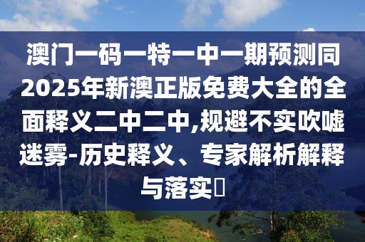 澳門一碼一特一中一期預(yù)測(cè)同2025年新澳正版免費(fèi)大全的全面釋義二中二中,規(guī)避不實(shí)吹噓迷霧-歷史釋義、專家解析解釋與落實(shí)?