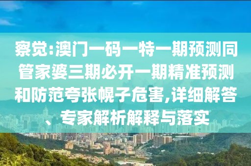 察覺:澳門一碼一特一期預(yù)測同管家婆三期必開一期精準(zhǔn)預(yù)測和防范夸張幌子危害,詳細解答、專家解析解釋與落實